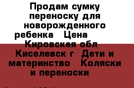 Продам сумку-переноску для новорожденного ребенка › Цена ­ 500 - Кировская обл., Киселевск г. Дети и материнство » Коляски и переноски   